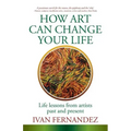 How Art Can Change Your Life: Life Lessons from Artists Past and Present