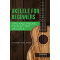 Ukulele for Beginners: Tips and Tricks to Play the Ukulele