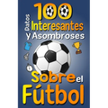 100 Datos Interesantes y Asombrosos Sobre el Fútbol: Los divertidos datos curiosos y curiosidades interesantes del fútbol para niños y niñas amantes E