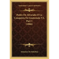Pedro De Alvarado O La Conquista De Guatemala V2, Part 1 (1886)