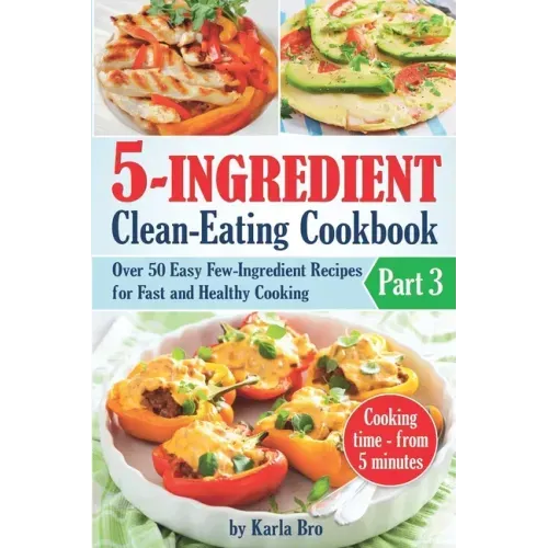5-Ingredient Clean-Eating Cookbook: Over 50 Easy Few-Ingredients Recipes for Fast and Healthy Cooking. Part 3. Cooking time - from 5 minutes