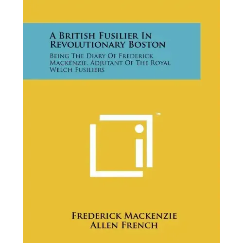 A British Fusilier In Revolutionary Boston: Being The Diary Of Frederick Mackenzie, Adjutant Of The Royal Welch Fusiliers