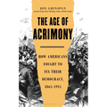 The Age of Acrimony: How Americans Fought to Fix Their Democracy, 1865-1915