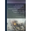 A Colonial Governor in Maryland, Horatio Sharpe and His Times, 1753-1773