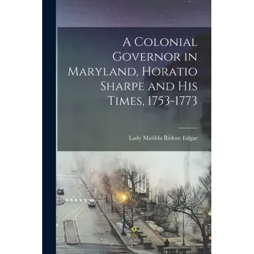 A Colonial Governor in Maryland, Horatio Sharpe and His Times, 1753-1773