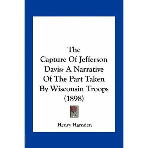 The Capture of Jefferson Davis: A Narrative of the Part Taken by Wisconsin Troops (1898)