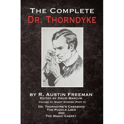 The Complete Dr. Thorndyke - Volume III: Short Stories (Part II) - Dr. Thorndyke's Casebook, The Puzzle Lock and The Magic Casket