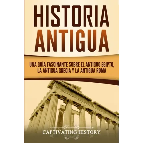 Historia Antigua: Una Guía Fascinante sobre el Antiguo Egipto, la Antigua Grecia y la Antigua Roma