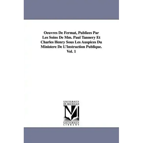 Oeuvres de Fermat, Publiees Par Les Soins de MM. Paul Tannery Et Charles Henry Sous Les Auspices Du Ministere de L'Instruction Publique.Vol. 1