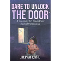 Dare to Unlock the Door: A Journey to Freedom and Wholeness