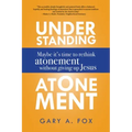 Understanding Atonement: Maybe It's Time to Rethink Atonement Without Giving Up Jesus