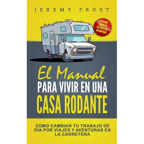 El Manual Para Vivir En Una Casa Rodante: Viviendo Como Un Experto En Acampada - Como Cambiar Tu Trabajo De Día Por Viajes Y Aventuras En La Carretera