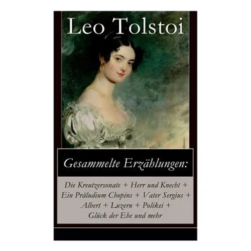 Gesammelte Erzählungen: Die Kreutzersonate + Herr und Knecht + Ein Präludium Chopins + Vater Sergius + Albert + Luzern + Polikei + Glück der E