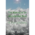 The Making of an Accidental Nun: A True Life Story