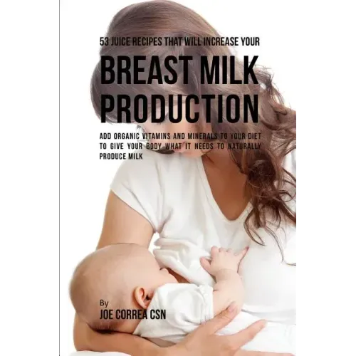 53 Juice Recipes That Will Increase Your Breast Milk Production: Add Organic Vitamins and Minerals to Your Diet to Give Your Body What It Needs to Nat