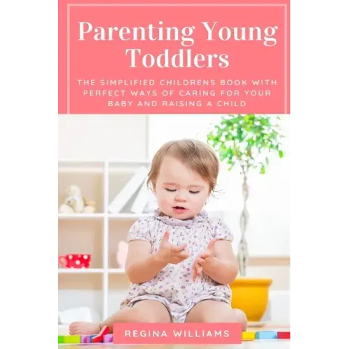 Parenting Young Toddlers: The Simplified Childrens Book with Perfect Ways of Caring for Your Baby and Raising a Child
