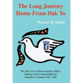 The Long Journey Home From Dak To: The Story of an Airborne Infantry OfficerFighting in the Central HighlandsRepublic of Vietnam 1967-1968