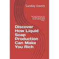 Discover How Liquid Soap Production Can Make You Rich: Top Soap Production You Can Start Up and make Money Instantly World Wide...