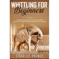 Whittling For Beginners: Complete Guide On How to Carve From Wood (Including 52 Simple Whittling Projects To Get You Started)