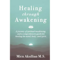 Healing through Awakening: A Journey of Spiritual Awakening, and a Comprehensive Guide for Healing the Mind, Body, and Spirit