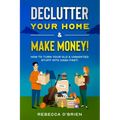 Declutter your Home & Make Money!: How to Turn Your Old & Unwanted Stuff into Cash Fast!