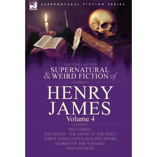 The Collected Supernatural and Weird Fiction of Henry James: Volume 4-Including the Novel 'The Sense of the Past, ' Three Novelettes and Two Short Sto