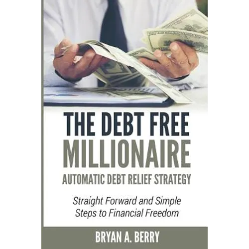 The Debt Free Millionaire: AUTOMATIC DEBT RELIEF STRATEGY: Straightforward and Simple Steps to Financial Freedom!