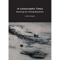 In Catastrophic Times: Resisting the Coming Barbarism