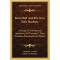 Boss Platt and His New York Machine: A Study of the Political Leadership of Thomas C. Platt, Theodore Roosevelt and Others