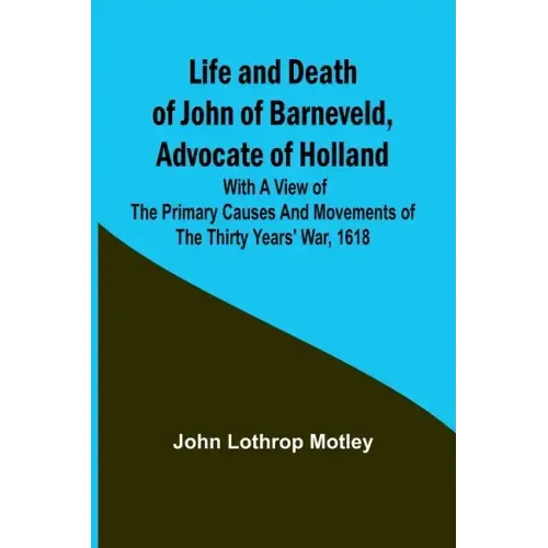 Life and Death of John of Barneveld, Advocate of Holland: with a view of the primary causes and movements of the Thirty Years' War, 1618