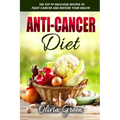 Anti-Cancer Diet: The top 99 delicious recipes to fight cancer and restore your health