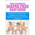 The Ultimate Diaper Free Baby Guide: Elimination Communication Strategies for Quicker and Healthier Potty Training Before 18 Months