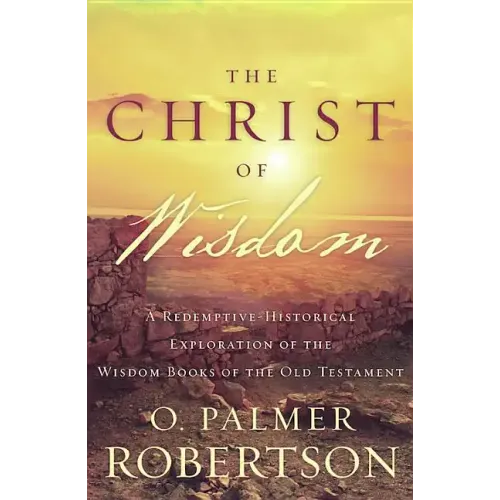 The Christ of Wisdom: A Redemptive-Historical Exploration of the Wisdom Books of the Old Testament