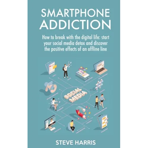 Smartphone Addiction: How to Break Up with the Digital Life: Start your Social Media Detox and Discover the Positive Effects of an Offline Life.