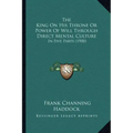 The King On His Throne Or Power Of Will Through Direct Mental Culture: In Five Parts (1900)