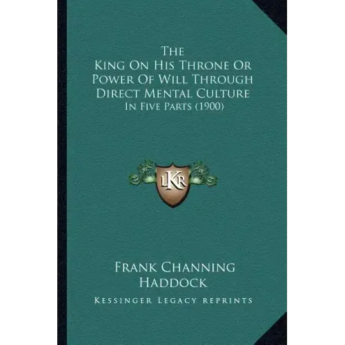 The King On His Throne Or Power Of Will Through Direct Mental Culture: In Five Parts (1900)