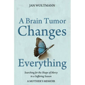A Brain Tumor Changes Everything: Searching for the Shape of Mercy in a Suffering Season: A Mother's Memoir