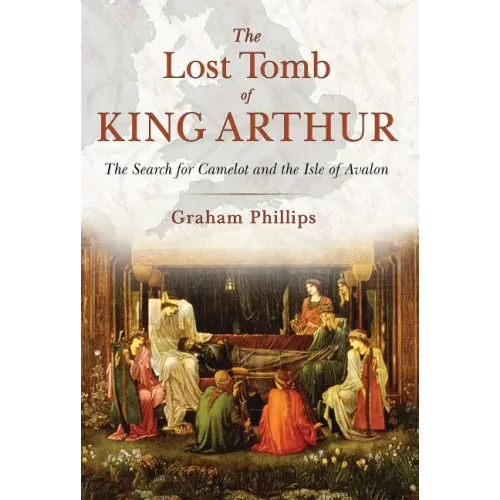 The Lost Tomb of King Arthur: The Search for Camelot and the Isle of Avalon