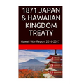 1871 JAPAN & The HAWAIIAN KINGDOM TREATY: Hawaii War Report 2016-2017