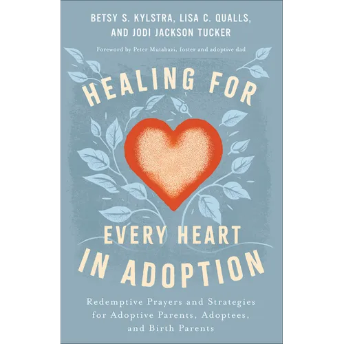 Healing for Every Heart in Adoption: Redemptive Prayers and Strategies for Adoptive Parents, Adoptees, and Birth Parents