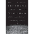 This Obscure Thing Called Transparency: Politics and Aesthetics of a Contemporary Metaphor
