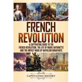 French Revolution: A Captivating Guide to the French Revolution, the Life of Marie Antoinette and the Impact Made by Napoleon Bonaparte