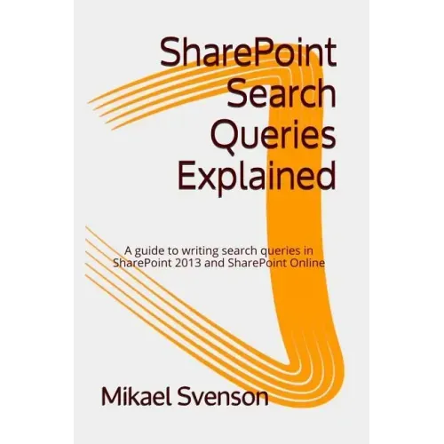 SharePoint Search Queries Explained: A guide to writing search queries in SharePoint 2013 and SharePoint Online
