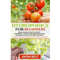 Hydroponics for Beginners: Begin Growing Plants Without Experience - Always Have Fresh Fruits and Vegetables Without the Need For Soil.