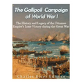 The Gallipoli Campaign of World War I: The History and Legacy of the Ottoman Empire's Lone Victory during the Great War