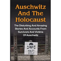 Auschwitz And The Holocaust: The Disturbing And Amazing Stories And Accounts From Survivors And Victims Of Auschwitz: Auschwitz And The Holocaust Seri