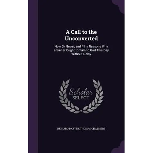 A Call to the Unconverted: Now Or Never; and Fifty Reasons Why a Sinner Ought to Turn to God This Day Without Delay