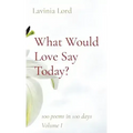 What Would Love Say Today?: 100 poems in 100 days Volume I