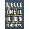 A Good Time to Be Born: How Science and Public Health Gave Children a Future