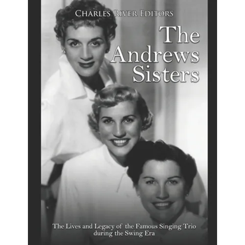 The Andrews Sisters: The Lives and Legacy of the Famous Singing Trio during the Swing Era